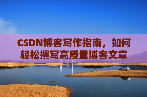 CSDN博客写作指南,如何轻松撰写高质量博客文章
